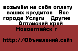 возьмём на себя оплату ваших кредитов - Все города Услуги » Другие   . Алтайский край,Новоалтайск г.